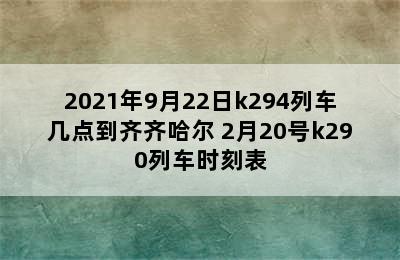 2021年9月22日k294列车几点到齐齐哈尔 2月20号k290列车时刻表